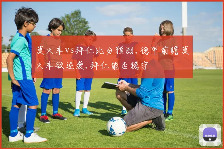 莫火车vs拜仁比分预测,德甲前瞻莫火车欲逆袭,拜仁能否稳守