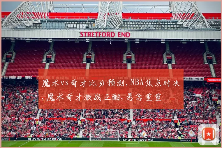 魔术vs奇才比分预测,NBA焦点对决,魔术奇才激战正酣,悬念重重